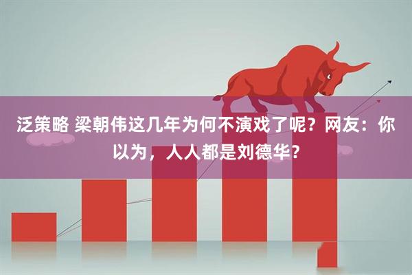 泛策略 梁朝伟这几年为何不演戏了呢？网友：你以为，人人都是刘德华？