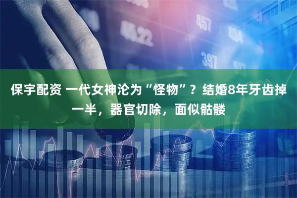 保宇配资 一代女神沦为“怪物”？结婚8年牙齿掉一半，器官切除，面似骷髅