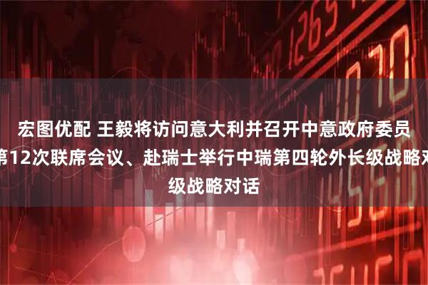 宏图优配 王毅将访问意大利并召开中意政府委员会第12次联席会议、赴瑞士举行中瑞第四轮外长级战略对话