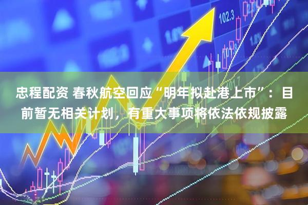 忠程配资 春秋航空回应“明年拟赴港上市”：目前暂无相关计划，有重大事项将依法依规披露