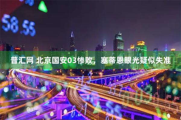 普汇网 北京国安03惨败，塞蒂恩眼光疑似失准