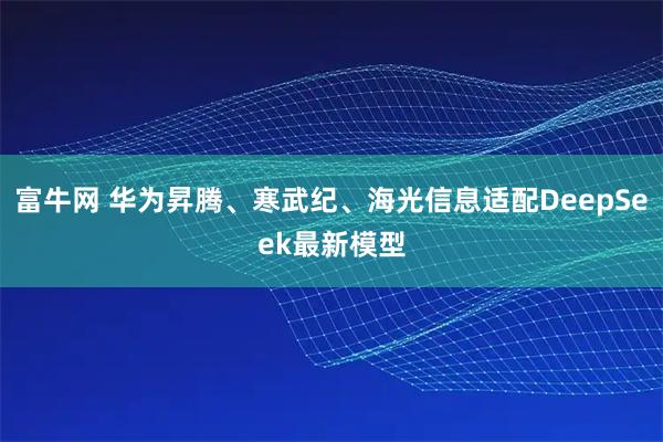 富牛网 华为昇腾、寒武纪、海光信息适配DeepSeek最新模型