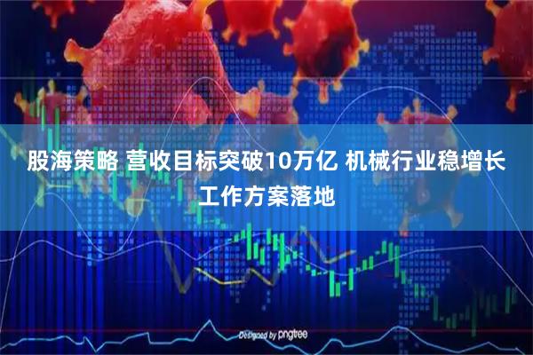 股海策略 营收目标突破10万亿 机械行业稳增长工作方案落地