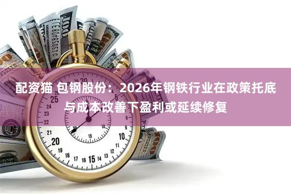 配资猫 包钢股份:2026年钢铁行业在政策托底与成本改善下盈利或延续修复
