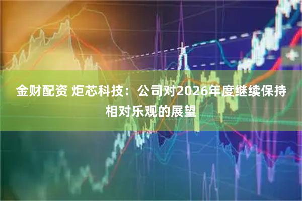 金财配资 炬芯科技：公司对2026年度继续保持相对乐观的展望
