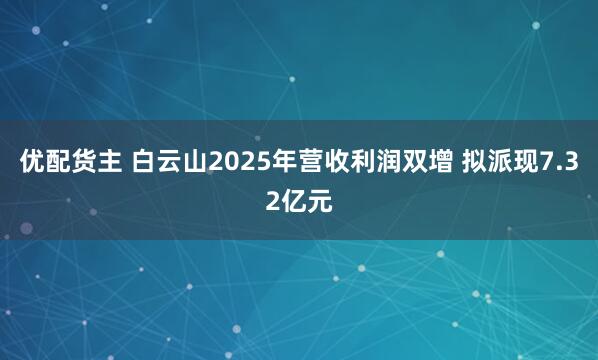 优配货主 白云山2025年营收利润双增 拟派现7.32亿元