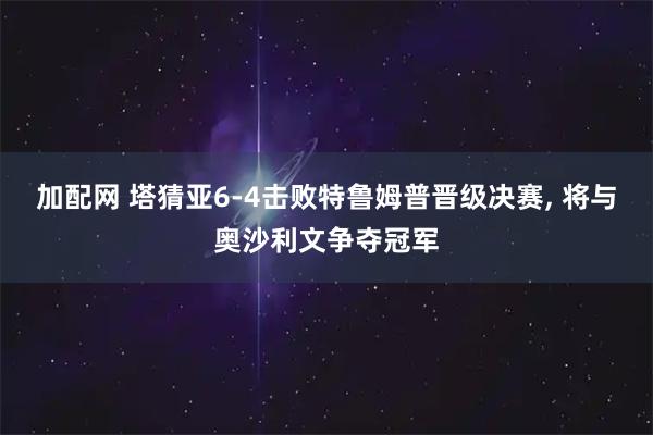 加配网 塔猜亚6-4击败特鲁姆普晋级决赛, 将与奥沙利文争夺冠军