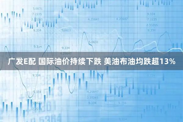 广发E配 国际油价持续下跌 美油布油均跌超13%