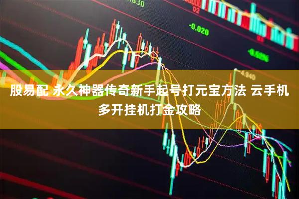 股易配 永久神器传奇新手起号打元宝方法 云手机多开挂机打金攻略