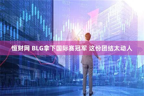 恒财网 BLG拿下国际赛冠军 这份团结太动人