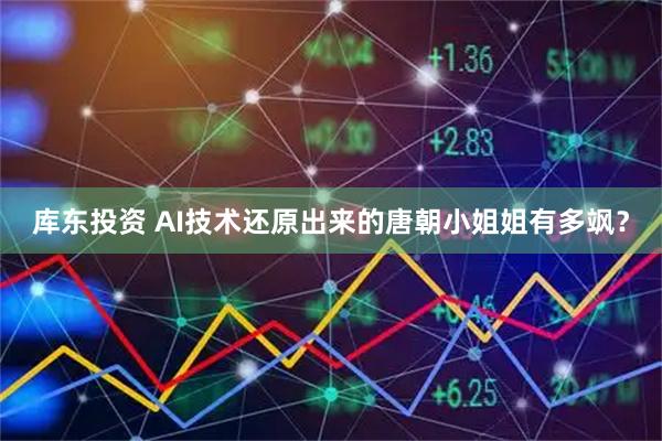 库东投资 AI技术还原出来的唐朝小姐姐有多飒？