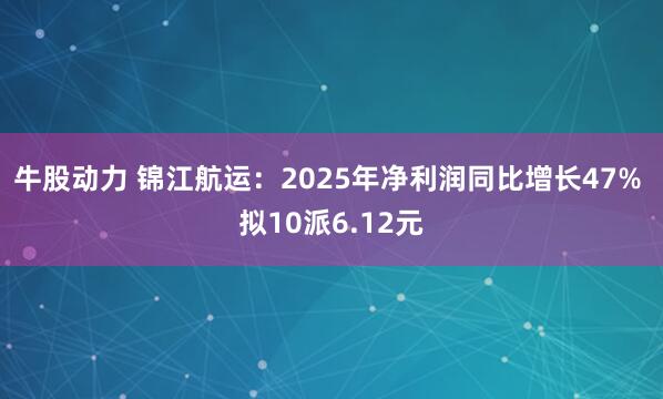 牛股动力 锦江航运：2025年净利润同比增长47% 拟10派6.12元