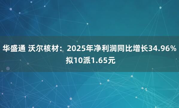 华盛通 沃尔核材：2025年净利润同比增长34.96% 拟10派1.65元