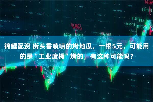 锦鲤配资 街头香喷喷的烤地瓜，一根5元，可能用的是“工业废桶”烤的，有这种可能吗？